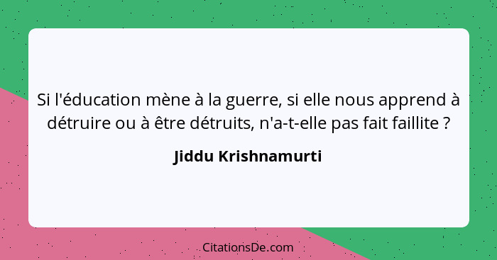 Si l'éducation mène à la guerre, si elle nous apprend à détruire ou à être détruits, n'a-t-elle pas fait faillite ?... - Jiddu Krishnamurti