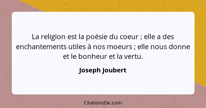 La religion est la poésie du coeur ; elle a des enchantements utiles à nos moeurs ; elle nous donne et le bonheur et la ver... - Joseph Joubert