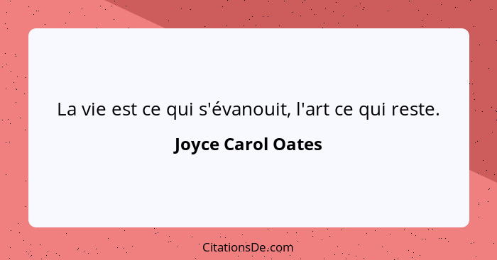 La vie est ce qui s'évanouit, l'art ce qui reste.... - Joyce Carol Oates