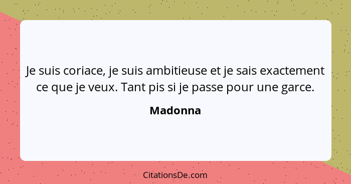 Je suis coriace, je suis ambitieuse et je sais exactement ce que je veux. Tant pis si je passe pour une garce.... - Madonna