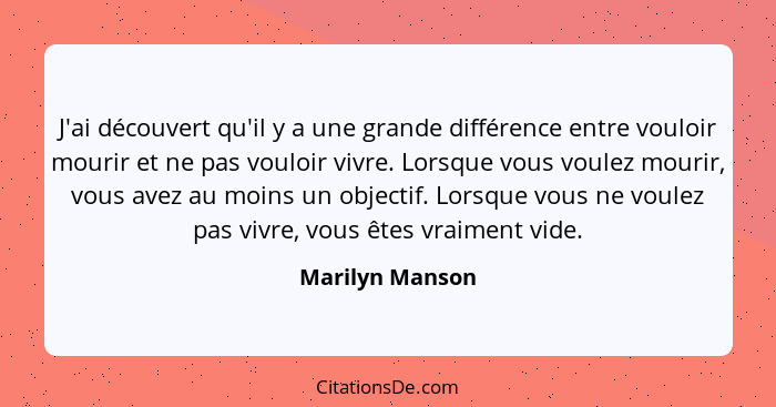 J'ai découvert qu'il y a une grande différence entre vouloir mourir et ne pas vouloir vivre. Lorsque vous voulez mourir, vous avez au... - Marilyn Manson