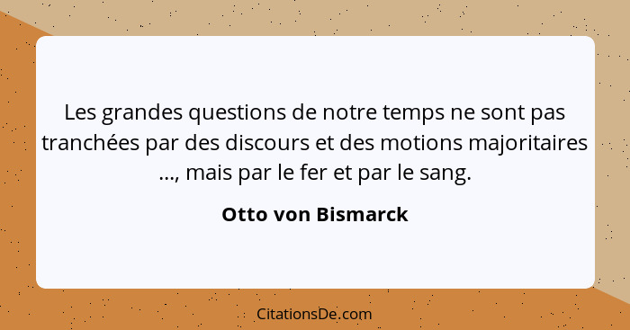 Les grandes questions de notre temps ne sont pas tranchées par des discours et des motions majoritaires ..., mais par le fer et pa... - Otto von Bismarck