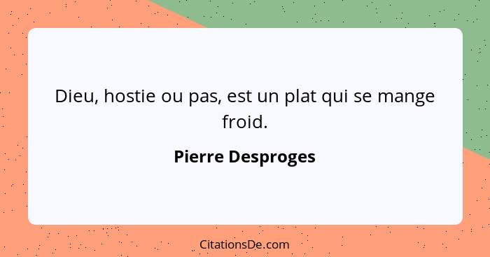 Dieu, hostie ou pas, est un plat qui se mange froid.... - Pierre Desproges