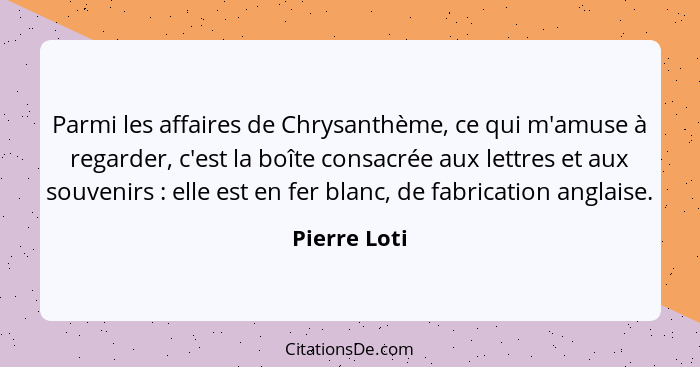 Parmi les affaires de Chrysanthème, ce qui m'amuse à regarder, c'est la boîte consacrée aux lettres et aux souvenirs : elle est en... - Pierre Loti