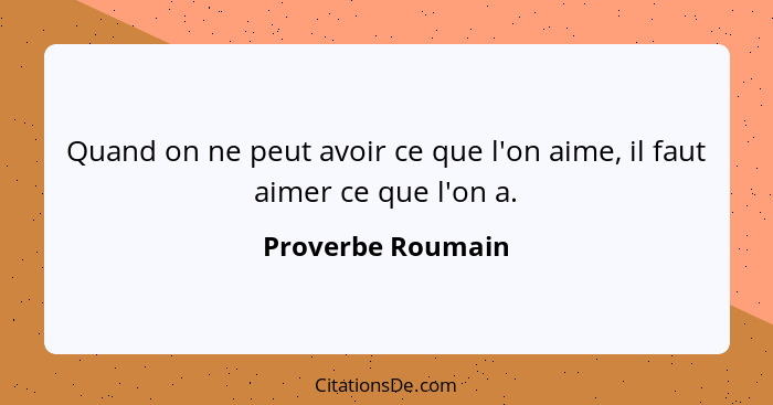 Quand on ne peut avoir ce que l'on aime, il faut aimer ce que l'on a.... - Proverbe Roumain