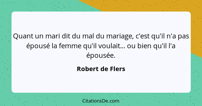 Quant un mari dit du mal du mariage, c'est qu'il n'a pas épousé la femme qu'il voulait... ou bien qu'il l'a épousée.... - Robert de Flers