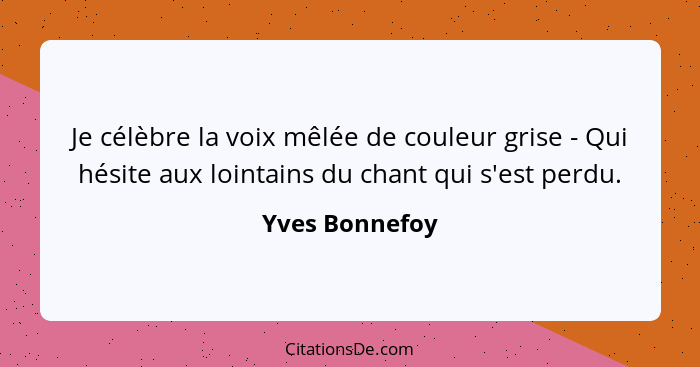 Je célèbre la voix mêlée de couleur grise - Qui hésite aux lointains du chant qui s'est perdu.... - Yves Bonnefoy