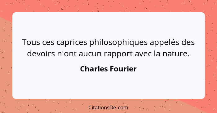 Tous ces caprices philosophiques appelés des devoirs n'ont aucun rapport avec la nature.... - Charles Fourier