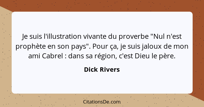 Je suis l'illustration vivante du proverbe "Nul n'est prophète en son pays". Pour ça, je suis jaloux de mon ami Cabrel : dans sa ré... - Dick Rivers