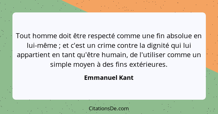Tout homme doit être respecté comme une fin absolue en lui-même ; et c'est un crime contre la dignité qui lui appartient en tant... - Emmanuel Kant
