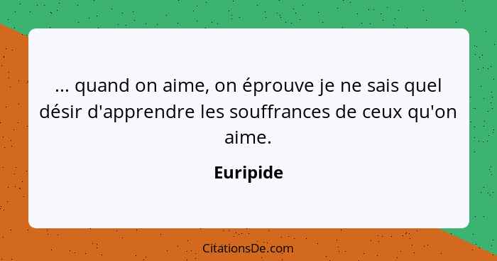 ... quand on aime, on éprouve je ne sais quel désir d'apprendre les souffrances de ceux qu'on aime.... - Euripide