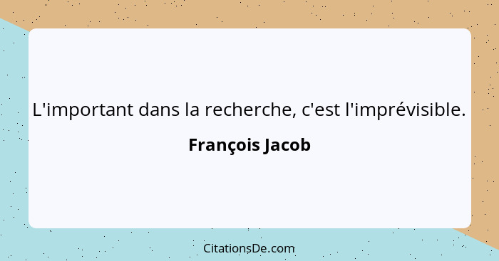 L'important dans la recherche, c'est l'imprévisible.... - François Jacob
