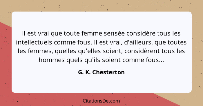 Il est vrai que toute femme sensée considère tous les intellectuels comme fous. Il est vrai, d'ailleurs, que toutes les femmes, que... - G. K. Chesterton