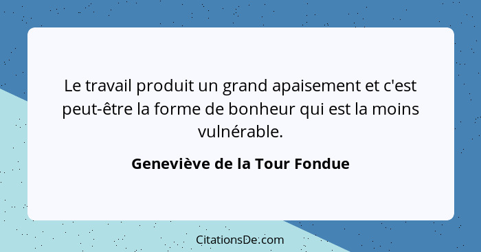 Le travail produit un grand apaisement et c'est peut-être la forme de bonheur qui est la moins vulnérable.... - Geneviève de la Tour Fondue