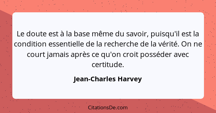 Le doute est à la base même du savoir, puisqu'il est la condition essentielle de la recherche de la vérité. On ne court jamais a... - Jean-Charles Harvey