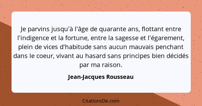 Je parvins jusqu'à l'âge de quarante ans, flottant entre l'indigence et la fortune, entre la sagesse et l'égarement, plein de... - Jean-Jacques Rousseau