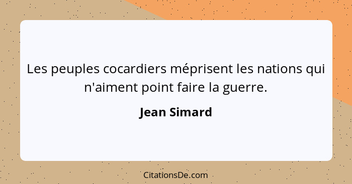 Les peuples cocardiers méprisent les nations qui n'aiment point faire la guerre.... - Jean Simard