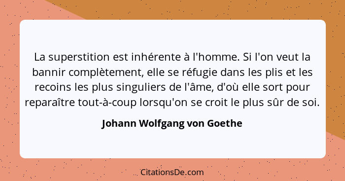 La superstition est inhérente à l'homme. Si l'on veut la bannir complètement, elle se réfugie dans les plis et les recoin... - Johann Wolfgang von Goethe