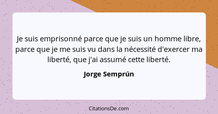 Je suis emprisonné parce que je suis un homme libre, parce que je me suis vu dans la nécessité d'exercer ma liberté, que j'ai assumé c... - Jorge Semprún