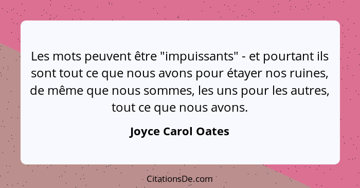 Les mots peuvent être "impuissants" - et pourtant ils sont tout ce que nous avons pour étayer nos ruines, de même que nous sommes,... - Joyce Carol Oates