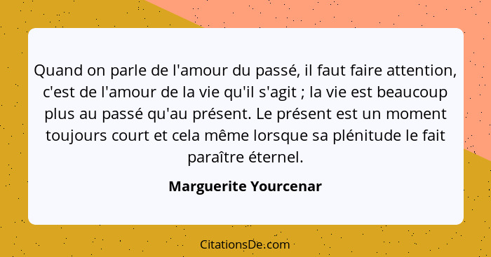 Quand on parle de l'amour du passé, il faut faire attention, c'est de l'amour de la vie qu'il s'agit ; la vie est beaucoup... - Marguerite Yourcenar