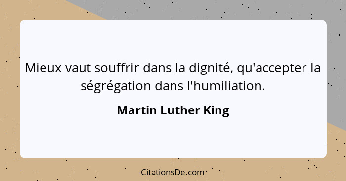 Mieux vaut souffrir dans la dignité, qu'accepter la ségrégation dans l'humiliation.... - Martin Luther King
