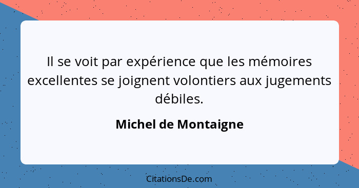 Il se voit par expérience que les mémoires excellentes se joignent volontiers aux jugements débiles.... - Michel de Montaigne