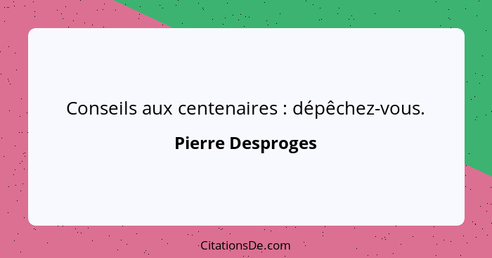 Conseils aux centenaires : dépêchez-vous.... - Pierre Desproges