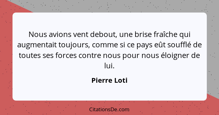 Nous avions vent debout, une brise fraîche qui augmentait toujours, comme si ce pays eût soufflé de toutes ses forces contre nous pour n... - Pierre Loti