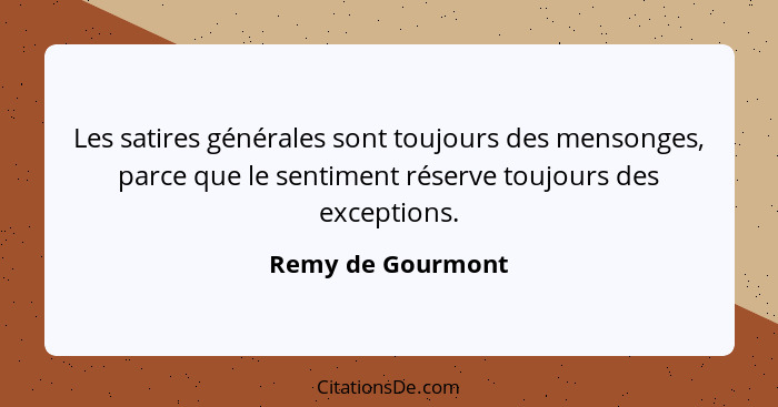 Les satires générales sont toujours des mensonges, parce que le sentiment réserve toujours des exceptions.... - Remy de Gourmont