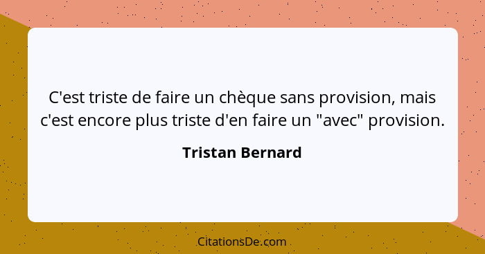 C'est triste de faire un chèque sans provision, mais c'est encore plus triste d'en faire un "avec" provision.... - Tristan Bernard