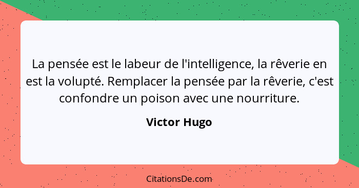 La pensée est le labeur de l'intelligence, la rêverie en est la volupté. Remplacer la pensée par la rêverie, c'est confondre un poison a... - Victor Hugo