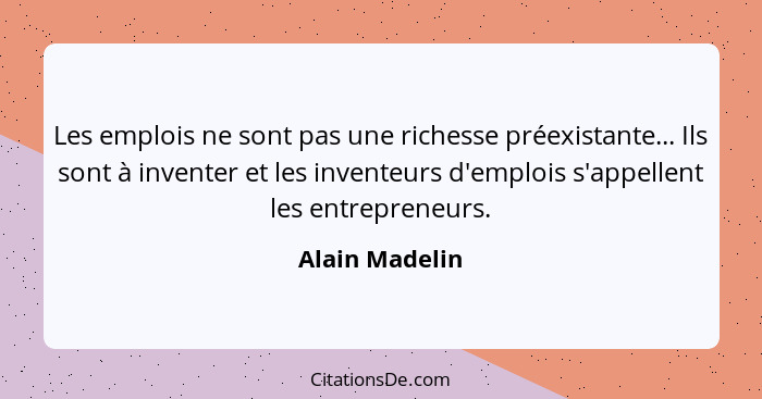 Les emplois ne sont pas une richesse préexistante... Ils sont à inventer et les inventeurs d'emplois s'appellent les entrepreneurs.... - Alain Madelin