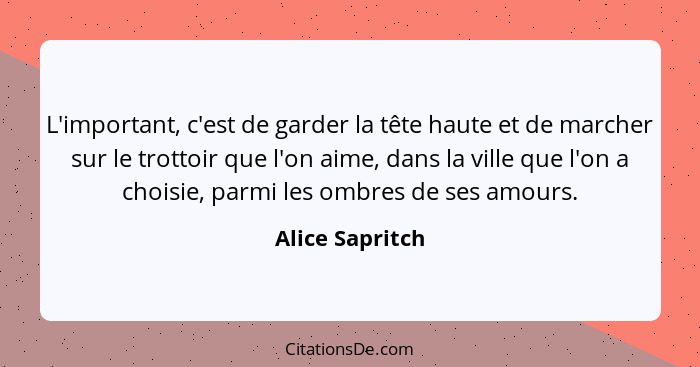 L'important, c'est de garder la tête haute et de marcher sur le trottoir que l'on aime, dans la ville que l'on a choisie, parmi les o... - Alice Sapritch