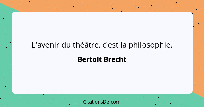 L'avenir du théâtre, c'est la philosophie.... - Bertolt Brecht