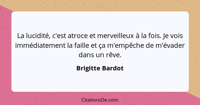 La lucidité, c'est atroce et merveilleux à la fois. Je vois immédiatement la faille et ça m'empêche de m'évader dans un rêve.... - Brigitte Bardot