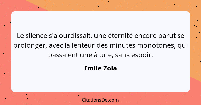 Le silence s'alourdissait, une éternité encore parut se prolonger, avec la lenteur des minutes monotones, qui passaient une à une, sans e... - Emile Zola