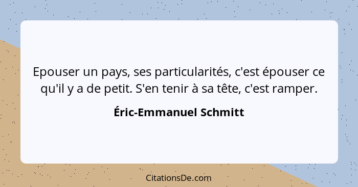 Epouser un pays, ses particularités, c'est épouser ce qu'il y a de petit. S'en tenir à sa tête, c'est ramper.... - Éric-Emmanuel Schmitt