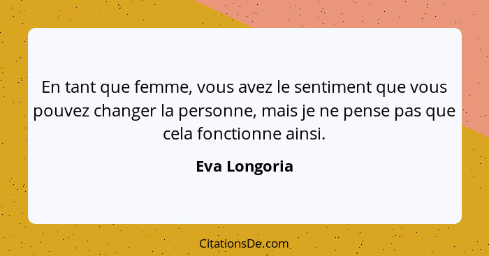 En tant que femme, vous avez le sentiment que vous pouvez changer la personne, mais je ne pense pas que cela fonctionne ainsi.... - Eva Longoria