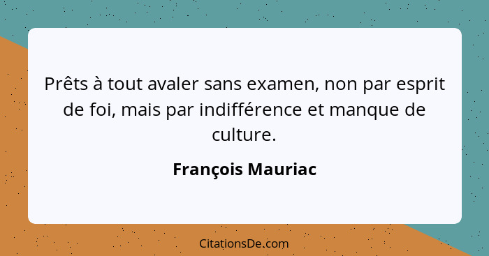 Prêts à tout avaler sans examen, non par esprit de foi, mais par indifférence et manque de culture.... - François Mauriac