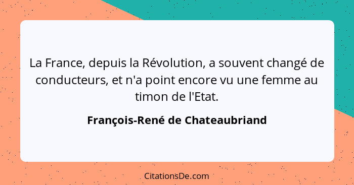 La France, depuis la Révolution, a souvent changé de conducteurs, et n'a point encore vu une femme au timon de l'Etat... - François-René de Chateaubriand