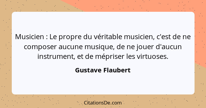 Musicien : Le propre du véritable musicien, c'est de ne composer aucune musique, de ne jouer d'aucun instrument, et de méprise... - Gustave Flaubert