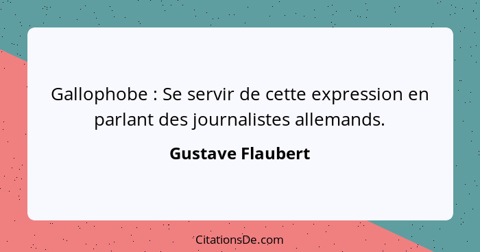Gallophobe : Se servir de cette expression en parlant des journalistes allemands.... - Gustave Flaubert