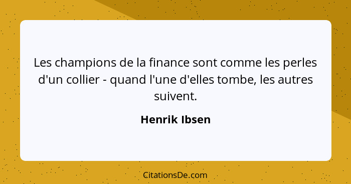 Les champions de la finance sont comme les perles d'un collier - quand l'une d'elles tombe, les autres suivent.... - Henrik Ibsen