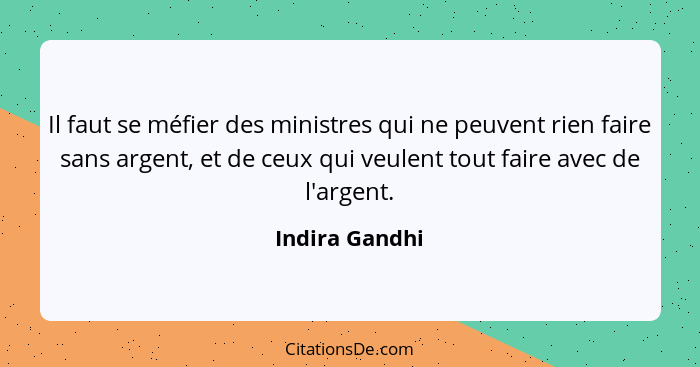 Il faut se méfier des ministres qui ne peuvent rien faire sans argent, et de ceux qui veulent tout faire avec de l'argent.... - Indira Gandhi