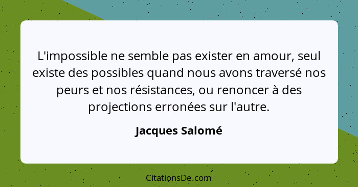L'impossible ne semble pas exister en amour, seul existe des possibles quand nous avons traversé nos peurs et nos résistances, ou ren... - Jacques Salomé