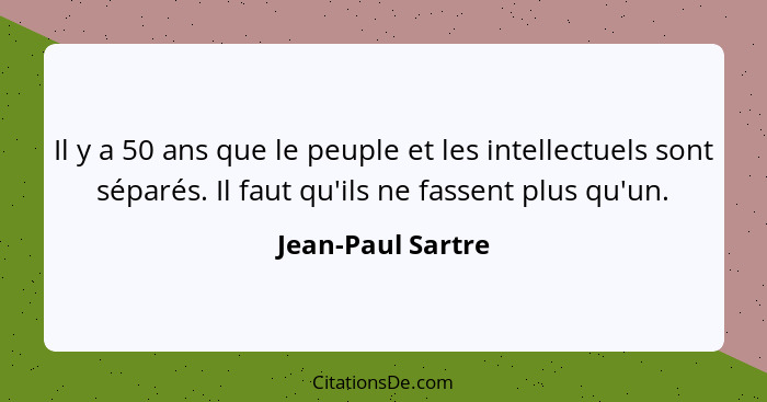 Il y a 50 ans que le peuple et les intellectuels sont séparés. Il faut qu'ils ne fassent plus qu'un.... - Jean-Paul Sartre