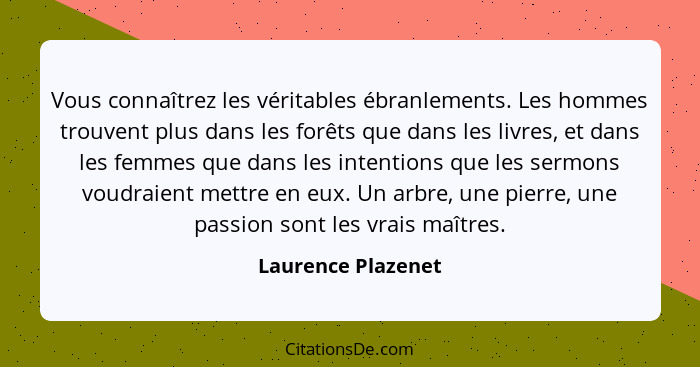 Vous connaîtrez les véritables ébranlements. Les hommes trouvent plus dans les forêts que dans les livres, et dans les femmes que... - Laurence Plazenet