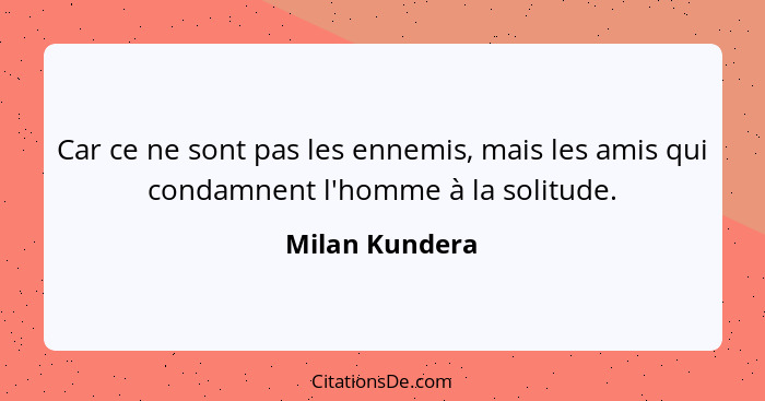 Car ce ne sont pas les ennemis, mais les amis qui condamnent l'homme à la solitude.... - Milan Kundera