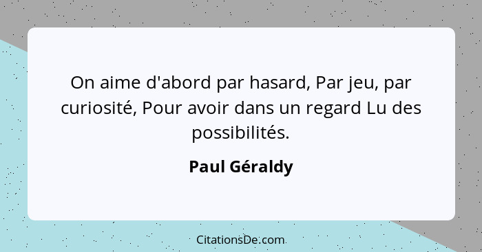 On aime d'abord par hasard, Par jeu, par curiosité, Pour avoir dans un regard Lu des possibilités.... - Paul Géraldy